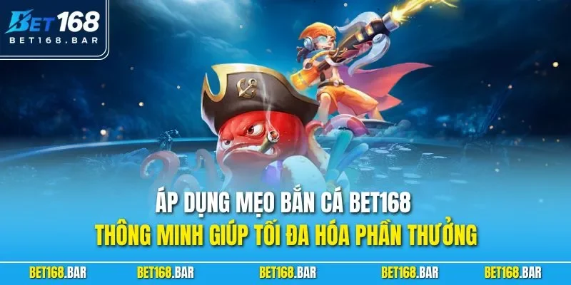 Áp dụng mẹo bắn cá BET168 thông minh giúp tối đa hóa phần thưởng 